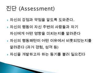    자신의 강점과 약점을 알도록 도와준다.
   자신의 행동이 자신 주변의 사람들과 자기
    자신에게 어떤 영향을 미치는지를 알려준다
   자신의 행동패턴이 어떤 이유에서 비롯되었는지를
    알려준다 (과거 경험, 성격 등)
   자신을 개발하고자 하는 동기를 불러 일으킨다
 