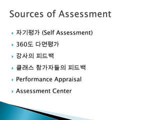    자기평가 (Self Assessment)
   360도 다면평가
   강사의 피드백
   클래스 참가자들의 피드백
   Performance Appraisal
   Assessment Center
 