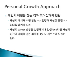    개인의 비전을 찾는 것과 리더십과의 연관
    ◦ 자신의 가치와 비전 발견 => 열정과 자신감 증진 =>
     리더십 발휘에 도움
    ◦ 자신의 career 방향을 설정하거나 임원/ceo라면 자신의
     비전과 가치에 맞는 회사를 찾거나 세우는데 도움이
     된다.
 