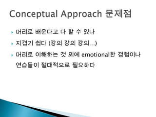    머리로 배운다고 다 할 수 있나
   지겹기 쉽다 (강의 강의 강의…)
   머리로 이해하는 것 외에 emotional한 경험이나
    연습들이 절대적으로 필요하다
 