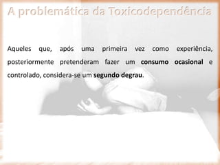 A problemática da Toxicodependência
Aqueles que, após uma primeira vez como experiência,
posteriormente pretenderam fazer um consumo ocasional e
controlado, considera-se um segundo degrau.
 
