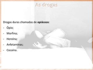 Drogas duras chamadas de opiáceos:
- Ópio;
- Morfina;
- Heroína;
- Anfetaminas;
- Cocaína.
As drogas
 