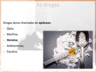 Drogas duras chamadas de opiáceos:
- Ópio;
- Morfina;
- Heroína;
- Anfetaminas;
- Cocaína.
As drogas
 