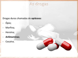 Drogas duras chamadas de opiáceos:
- Ópio;
- Morfina;
- Heroína;
- Anfetaminas;
- Cocaína.
As drogas
 