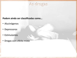 As drogas
Podem ainda ser classificadas como…
• Alucinógenos
• Depressoras
• Estimulantes
• Drogas com efeito misto
 