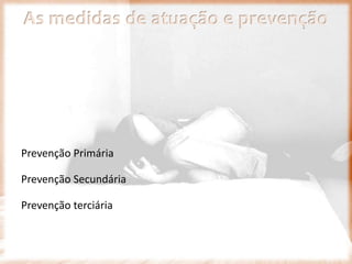 As medidas de atuação e prevenção
Prevenção Primária
Prevenção Secundária
Prevenção terciária
 