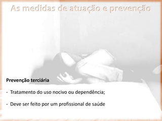 As medidas de atuação e prevenção
Prevenção terciária
- Tratamento do uso nocivo ou dependência;
- Deve ser feito por um profissional de saúde
 