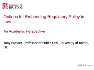 Options for Embedding Regulatory Policy in
Law
An Academic Perspective
Tony Prosser, Professor of Public Law, University of Bristol,
UK
1
 