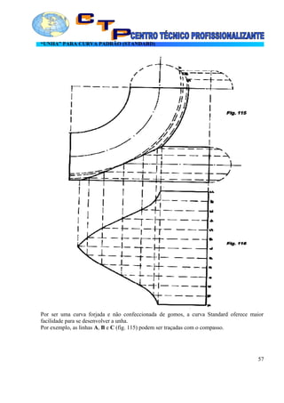 “UNHA” PARA CURVA PADRÃO (STANDARD)
Por ser uma curva forjada e não confeccionada de gomos, a curva Standard oferece maior
facilidade para se desenvolver a unha.
Por exemplo, as linhas A, B e C (fig. 115) podem ser traçadas com o compasso.
57
 