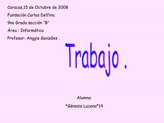Caracas,15 de Octubre de 2008 Fundación Carlos Delfino. 9no Grado sección “B” Área : Informática Profesor: Anggie Gonzáles . Alumna: *Génesis Lucena*14 Trabajo . 