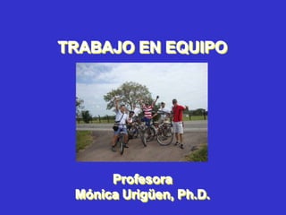 TRABAJO EN EQUIPO




      Profesora
 Mónica Urigüen, Ph.D.
 