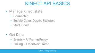 KINECT API BASICS
• Manage Kinect state
  • Connected
  • Enable Color, Depth, Skeleton
  • Start Kinect


• Get Data
  • Events – AllFramesReady
  • Polling – OpenNextFrame

                     KINECT Programming
 