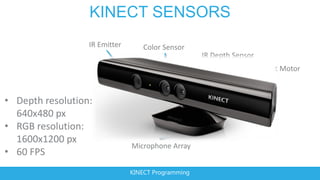 KINECT SENSORS
                  IR Emitter       Color Sensor
                                                    IR Depth Sensor
                                                                      Tilt Motor



• Depth resolution:
  640x480 px
• RGB resolution:
  1600x1200 px
                               Microphone Array
• 60 FPS
                               KINECT Programming
 