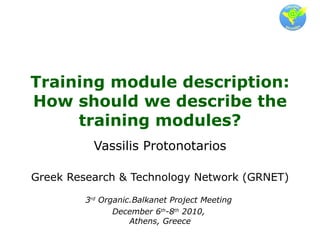 Training module description: How should we describe the training modules? Vassilis Protonotarios Greek Research & Technology Network (GRNET) 3 rd  Organic.Balkanet Project Meeting  December 6 th -8 th  2010,  Athens, Greece 