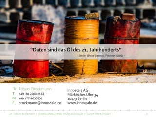 Dr. Tobias Brockmann | TRANSCONNECT® als Integrationslayer in einem MDM-Projekt 23
innoscale AG
Märkisches Ufer 34
10179 Berlin
www.innoscale.de
“Daten sind das Öl des 21. Jahrhunderts”
- Stefan Gross-Selbeck (Founder XING) -
T +49 30 2280 5133
M +49 177 4030208
E brockmann@innoscale.de
Dr. Tobias Brockmann
 