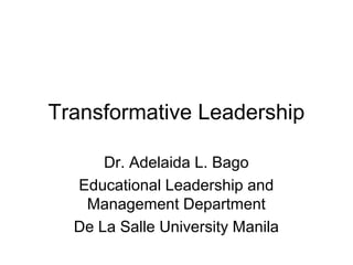 Transformative Leadership

      Dr. Adelaida L. Bago
  Educational Leadership and
   Management Department
  De La Salle University Manila
 