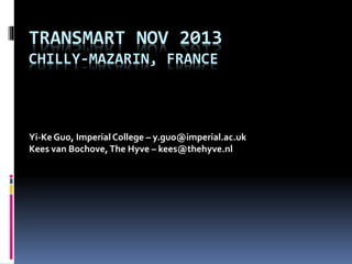 TRANSMART NOV 2013
CHILLY-MAZARIN, FRANCE

Yi-Ke Guo, Imperial College – y.guo@imperial.ac.uk
Kees van Bochove, The Hyve – kees@thehyve.nl

 