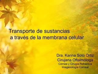 Transporte de sustancias
a través de la membrana celular


                   Dra. Karina Soto Ortiz
                   Cirujana Oftalmóloga
                    Córnea y Cirugía Refractiva
                      Imagenología Corneal
 