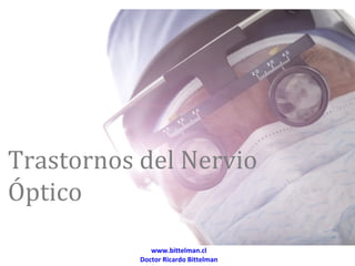 Trastornos del Nervio
Óptico
              www.bittelman.cl
           Doctor Ricardo Bittelman
 