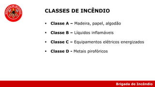 Brigada de Incêndio
 Classe A – Madeira, papel, algodão
 Classe B – Líquidos inflamáveis
 Classe C – Equipamentos elétricos energizados
 Classe D - Metais pirofóricos
CLASSES DE INCÊNDIO
 