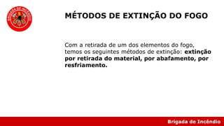 Brigada de Incêndio
Com a retirada de um dos elementos do fogo,
temos os seguintes métodos de extinção: extinção
por retirada do material, por abafamento, por
resfriamento.
MÉTODOS DE EXTINÇÃO DO FOGO
 