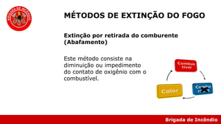 Brigada de Incêndio
Este método consiste na
diminuição ou impedimento
do contato de oxigênio com o
combustível.
MÉTODOS DE EXTINÇÃO DO FOGO
Extinção por retirada do comburente
(Abafamento)
 