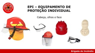 Brigada de Incêndio
EPI – EQUIPAMENTO DE
PROTEÇÃO INDIVIDUAL
Cabeça, olhos e face
 