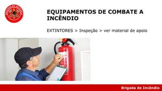Brigada de Incêndio
EQUIPAMENTOS DE COMBATE A
INCÊNDIO
EXTINTORES > Inspeção > ver material de apoio
 