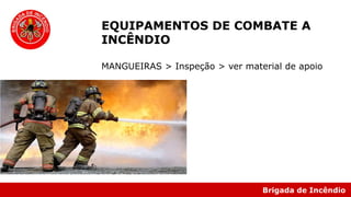 Brigada de Incêndio
EQUIPAMENTOS DE COMBATE A
INCÊNDIO
MANGUEIRAS > Inspeção > ver material de apoio
 