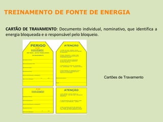 CARTÃO DE TRAVAMENTO: Documento individual, nominativo, que identifica a
energia bloqueada e o responsável pelo bloqueio.
Cartões de Travamento
TREINAMENTO DE FONTE DE ENERGIA
 