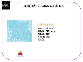 DESCRIÇÃO OLFATIVA: ALDEÍDICOS
• Aldeído C12 MNA;
• Aldeído C12 Lauric;
• Aldeído C11;
• Aldeído C10;
• Rue Oil.
Matérias-primas
 