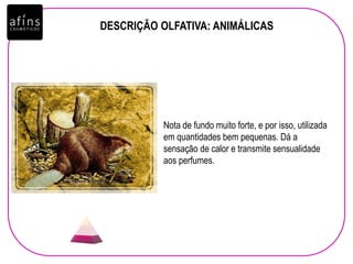 DESCRIÇÃO OLFATIVA: ANIMÁLICAS
Nota de fundo muito forte, e por isso, utilizada
em quantidades bem pequenas. Dá a
sensação de calor e transmite sensualidade
aos perfumes.
 