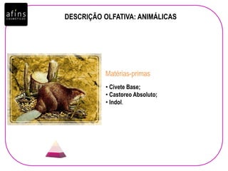 DESCRIÇÃO OLFATIVA: ANIMÁLICAS
• Civete Base;
• Castoreo Absoluto;
• Indol.
Matérias-primas
 