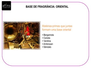 • Bergamota
• Canela
• Vanilina
• Ambroxan
• Sândalo
Matérias-primas que juntas
formam uma base oriental
BASE DE FRAGRÂNCIA: ORIENTAL
 