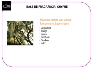 • Bergamota
• Musgo
• Couro
• Patchouli
• Sândalo
• Indol
Matérias-primas que juntas
formam uma base chypre
BASE DE FRAGRÂNCIA: CHYPRE
 
