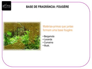 • Bergamota
• Lavanda
• Cumarina
• Musk.
Matérias-primas que juntas
formam uma base fougère
BASE DE FRAGRÂNCIA: FOUGÈRE
 
