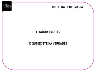 MITOS DA PERFUMARIA
FIXADOR EXISTE?
O QUE EXISTE NA VERDADE?
 