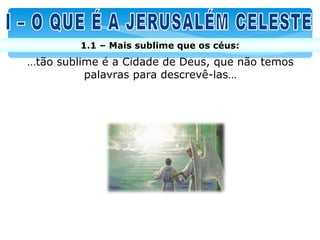 1.1 – Mais sublime que os céus:
…tão sublime é a Cidade de Deus, que não temos
          palavras para descrevê-las…
 