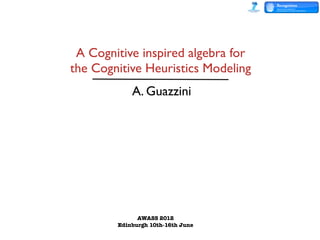 A Cognitive inspired algebra for
the Cognitive Heuristics Modeling
            A. Guazzini




              AWASS 2012
        Edinburgh 10th-16th June
 
