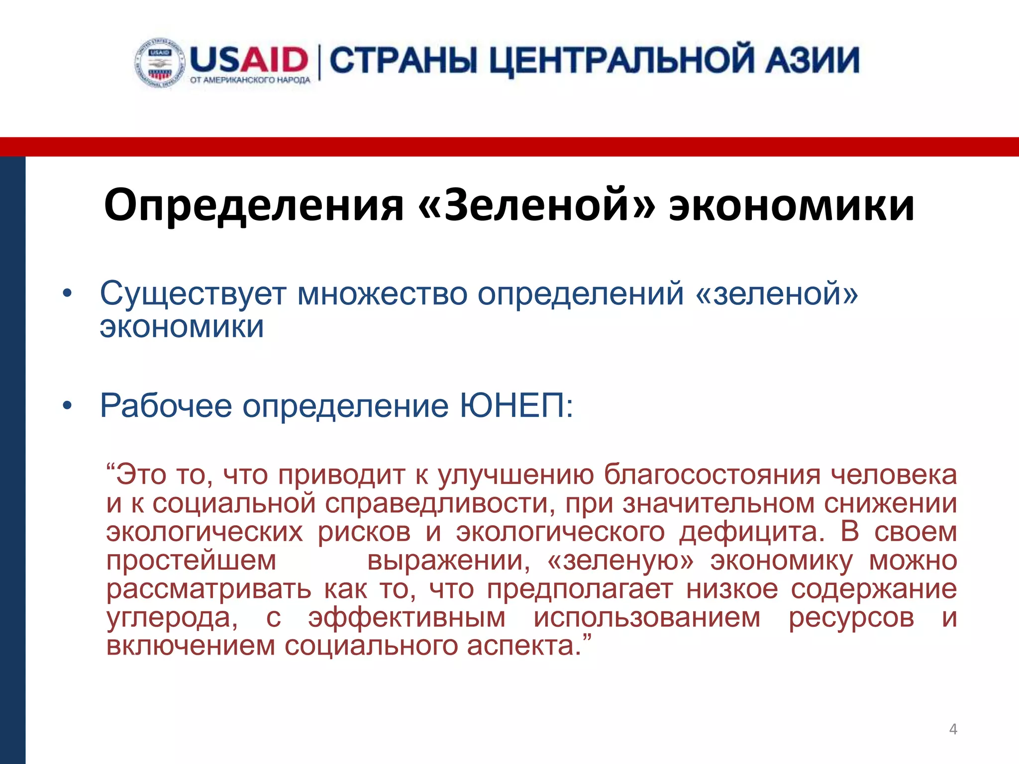 Определения «Зеленой» экономики
• Существует множество определений «зеленой»
экономики
• Рабочее определение ЮНЕП:
“Это то, что приводит к улучшению благосостояния человека
и к социальной справедливости, при значительном снижении
экологических рисков и экологического дефицита. В своем
простейшем выражении, «зеленую» экономику можно
рассматривать как то, что предполагает низкое содержание
углерода, с эффективным использованием ресурсов и
включением социального аспекта.”
4
 