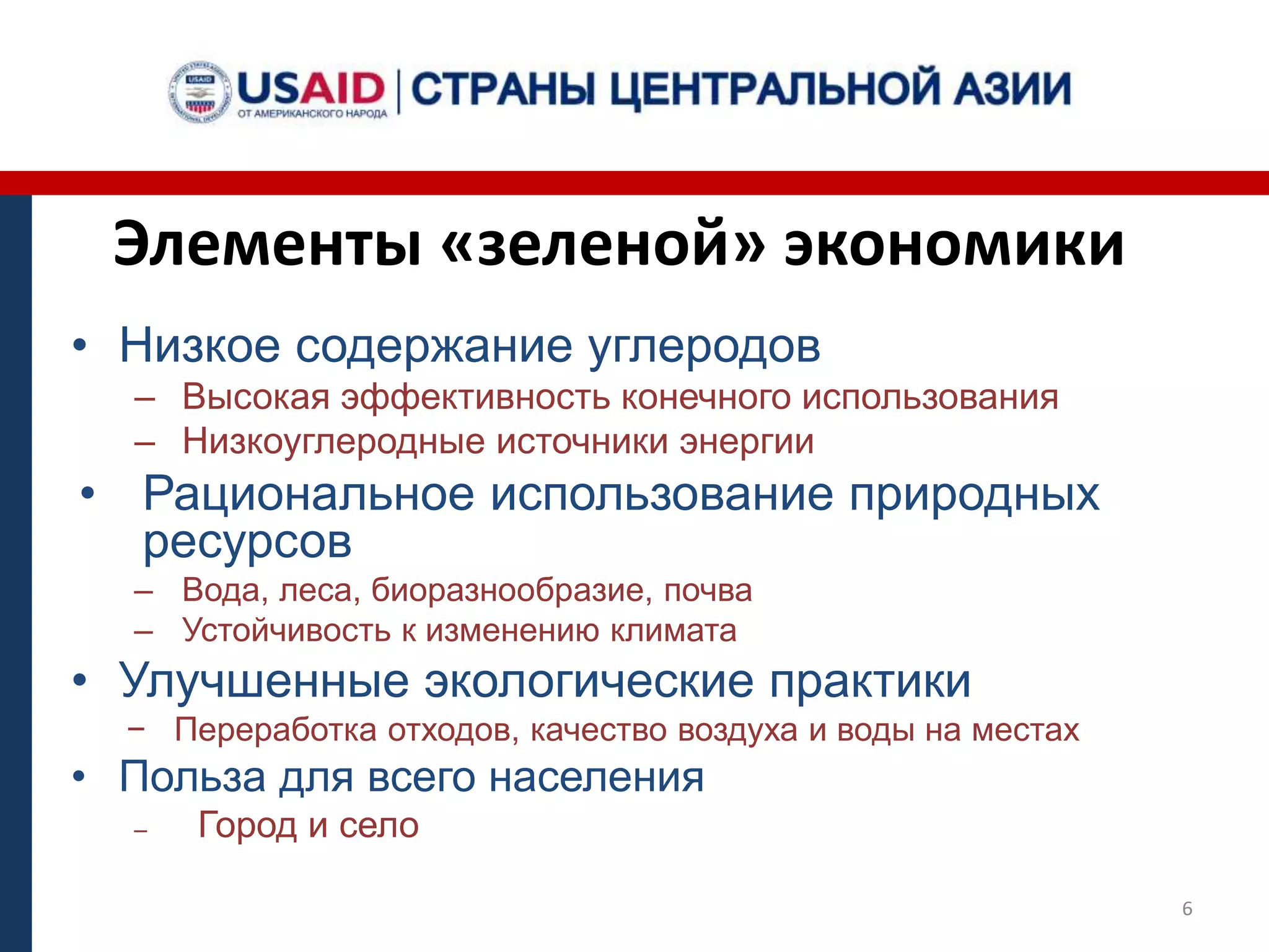 Элементы «зеленой» экономики
• Низкое содержание углеродов
‒ Высокая эффективность конечного использования
‒ Низкоуглеродные источники энергии
• Рациональное использование природных
ресурсов
‒ Вода, леса, биоразнообразие, почва
‒ Устойчивость к изменению климата
• Улучшенные экологические практики
− Переработка отходов, качество воздуха и воды на местах
• Польза для всего населения
‒ Город и село
6
 