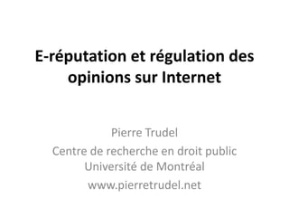 E-réputation et régulation des
opinions sur Internet
Pierre Trudel
Centre de recherche en droit public
Université de Montréal
www.pierretrudel.net
 