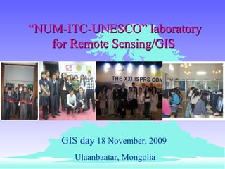 “ NUM-ITC-UNESCO” laboratory  f or Remote Sensing/GIS GIS day  18 November, 2009  Ulaanbaatar, Mongolia 