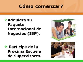 Cómo comenzar? Adquiera su Paquete Internacional de Negocios (IBP). Participe de la Proxima Escuela de Supervisores.  