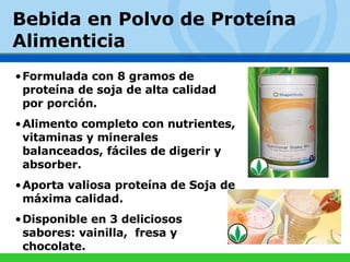 Formulada con 8 gramos de proteína de soja de alta calidad por porción. Alimento completo con nutrientes, vitaminas y minerales  balanceados, fáciles de digerir y absorber. Aporta valiosa proteína de Soja de máxima calidad. Disponible en 3 deliciosos sabores: vainilla,  fresa y chocolate. Bebida en Polvo de Proteína Alimenticia 