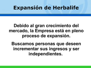 Expansión de Herbalife Debido al gran crecimiento del mercado, la Empresa está en pleno proceso de expansión. Buscamos personas que deseen incrementar sus ingresos y ser independientes.   