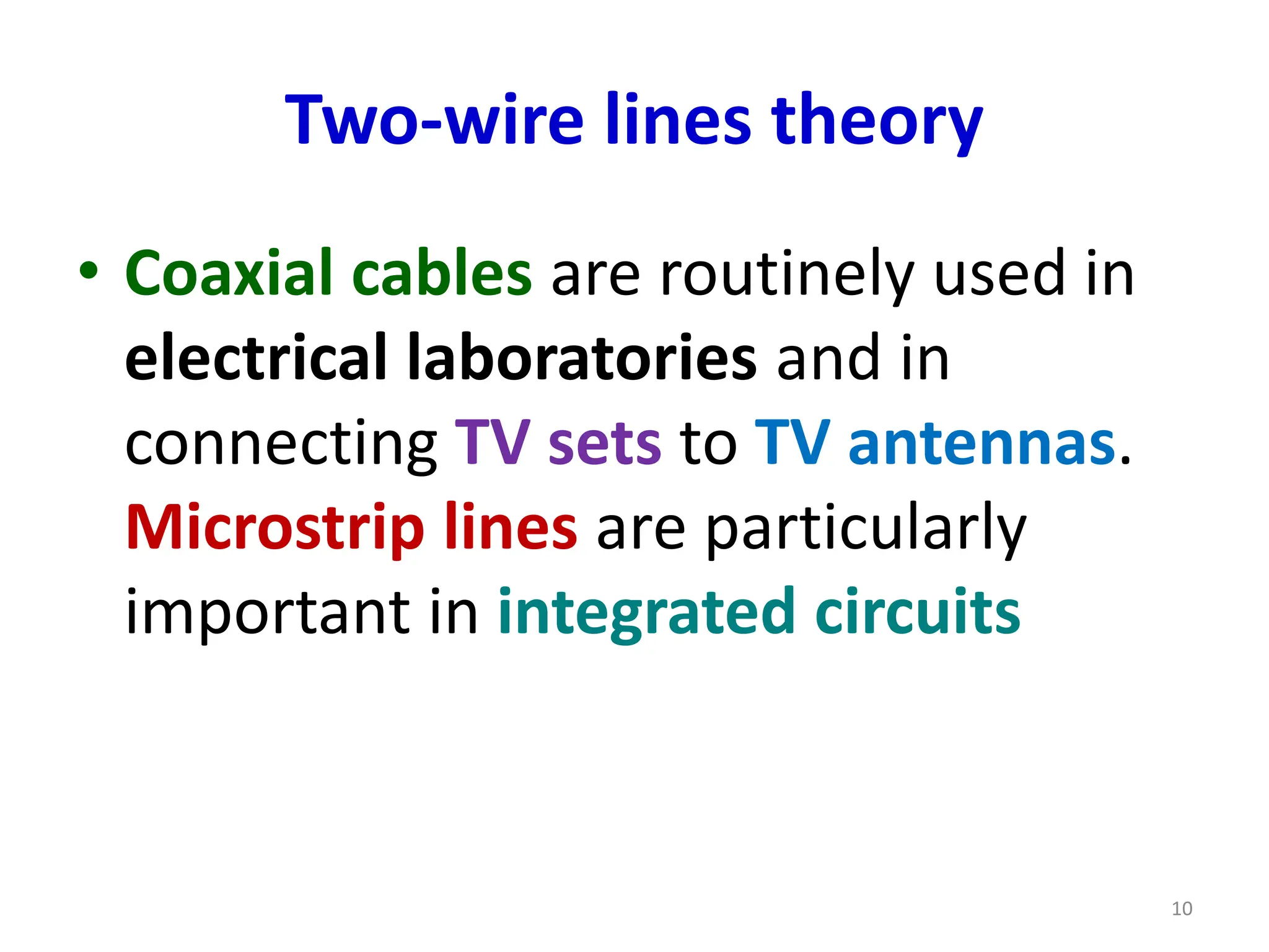 Two-wire lines theory
• Coaxial cables are routinely used in
electrical laboratories and in
connecting TV sets to TV antennas.
Microstrip lines are particularly
important in integrated circuits
10
 