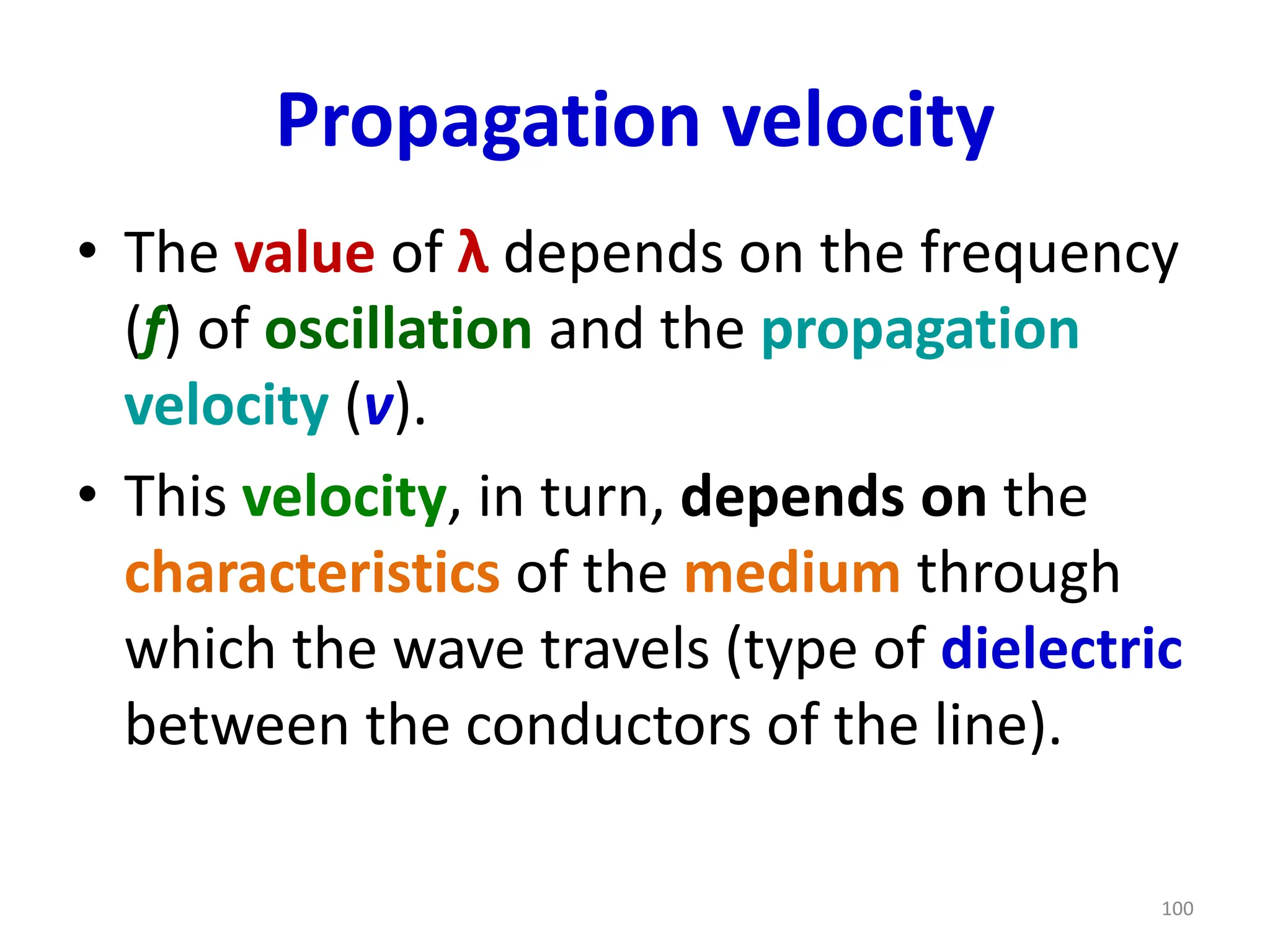 Propagation velocity
• The value of λ depends on the frequency
(f) of oscillation and the propagation
velocity (v).
• This velocity, in turn, depends on the
characteristics of the medium through
which the wave travels (type of dielectric
between the conductors of the line).
100
 