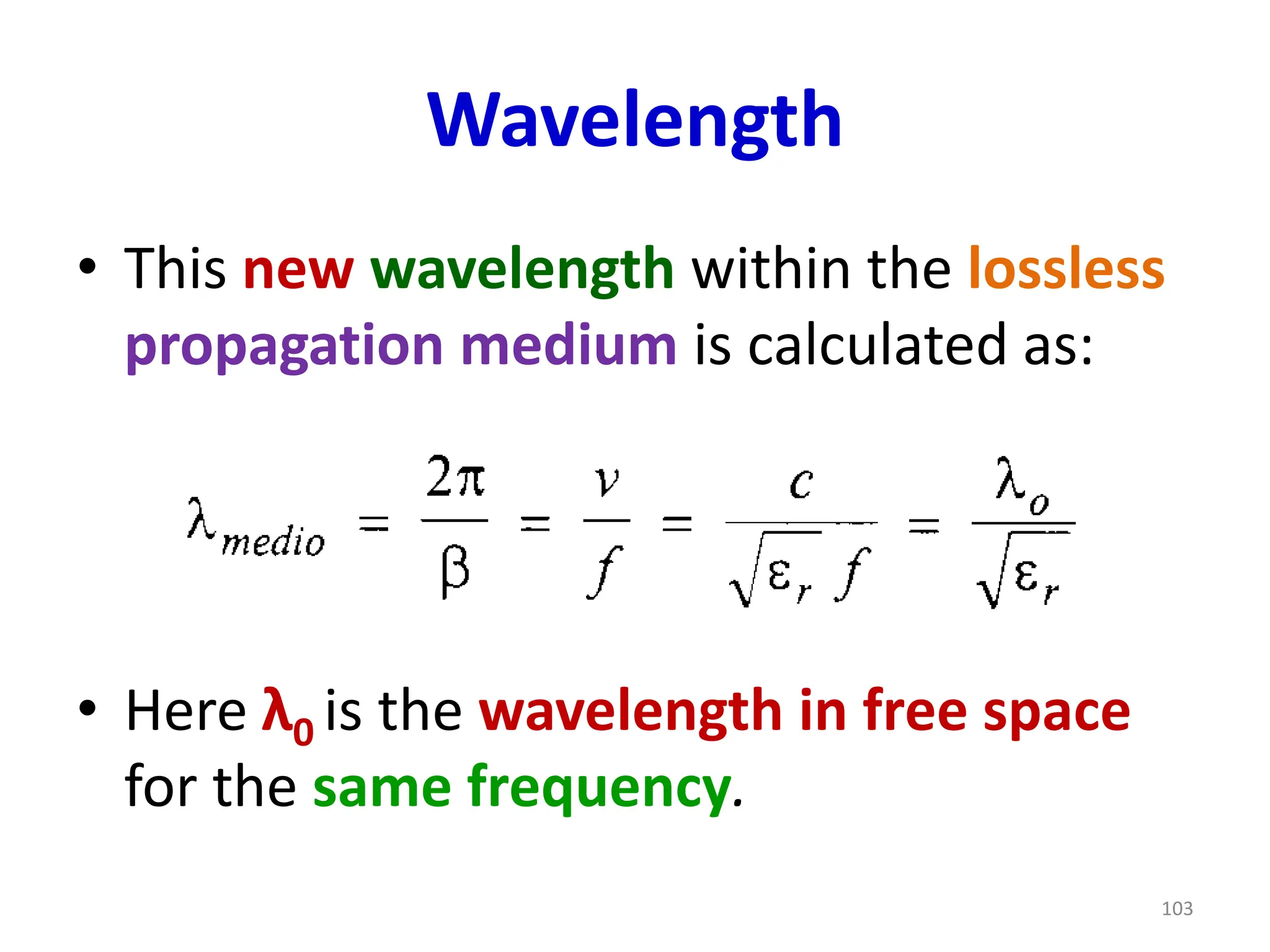 Wavelength
• This new wavelength within the lossless
propagation medium is calculated as:
• Here λ0 is the wavelength in free space
for the same frequency.
103
 
