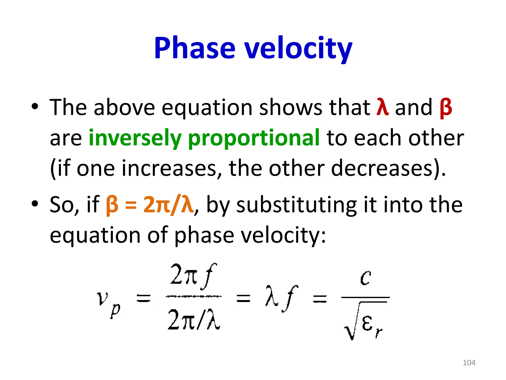 Phase velocity
• The above equation shows that λ and β
are inversely proportional to each other
(if one increases, the other decreases).
• So, if β = 2π/λ, by substituting it into the
equation of phase velocity:
104
 